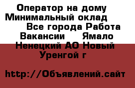 Оператор на дому › Минимальный оклад ­ 40 000 - Все города Работа » Вакансии   . Ямало-Ненецкий АО,Новый Уренгой г.